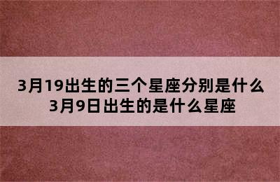 3月19出生的三个星座分别是什么 3月9日出生的是什么星座